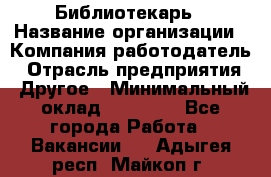 Библиотекарь › Название организации ­ Компания-работодатель › Отрасль предприятия ­ Другое › Минимальный оклад ­ 25 000 - Все города Работа » Вакансии   . Адыгея респ.,Майкоп г.